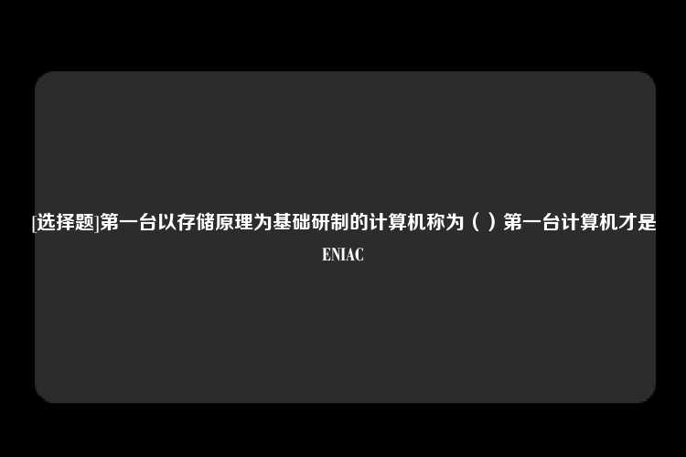 [选择题]第一台以存储原理为基础研制的计算机称为（）第一台计算机才是ENIAC