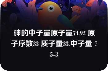 砷的中子量原子量74.92 原子序数33 质子量33.中子量 75-3