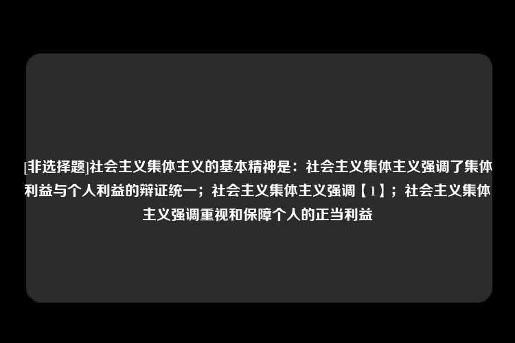 [非选择题]社会主义集体主义的基本精神是：社会主义集体主义强调了集体利益与个人利益的辩证统一；社会主义集体主义强调【1】；社会主义集体主义强调重视和保障个人的正当利益