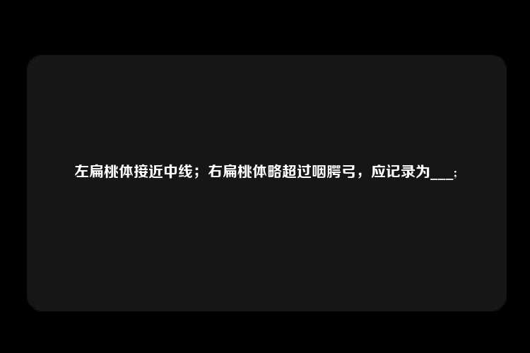 左扁桃体接近中线；右扁桃体略超过咽腭弓，应记录为___;