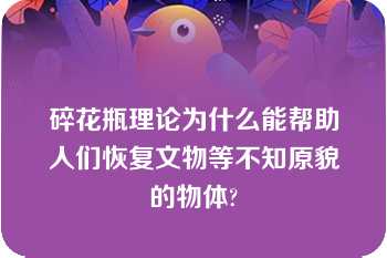 碎花瓶理论为什么能帮助人们恢复文物等不知原貌的物体?