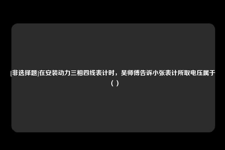 [非选择题]在安装动力三相四线表计时，吴师傅告诉小张表计所取电压属于（）