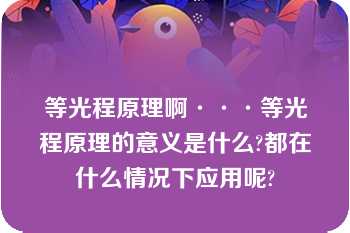 等光程原理啊···等光程原理的意义是什么?都在什么情况下应用呢?