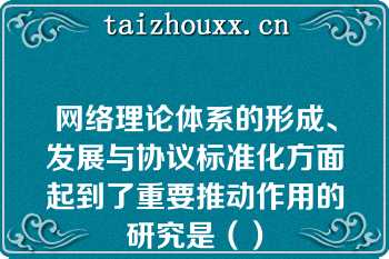 网络理论体系的形成、发展与协议标准化方面起到了重要推动作用的研究是（）