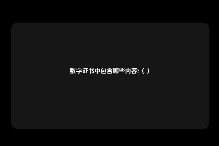 数字证书中包含哪些内容?（）