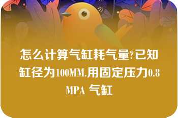 怎么计算气缸耗气量?已知缸径为100MM.用固定压力0.8MPA 气缸