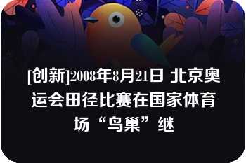 [创新]2008年8月21日 北京奥运会田径比赛在国家体育场“鸟巢”继