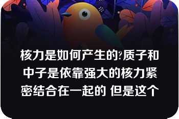 核力是如何产生的?质子和中子是依靠强大的核力紧密结合在一起的 但是这个