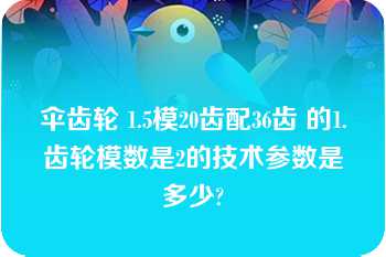 伞齿轮 1.5模20齿配36齿 的1.齿轮模数是2的技术参数是多少?