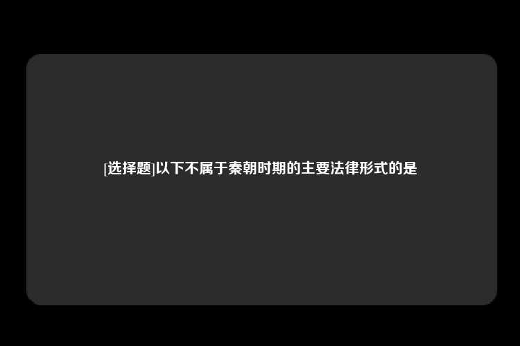 [选择题]以下不属于秦朝时期的主要法律形式的是