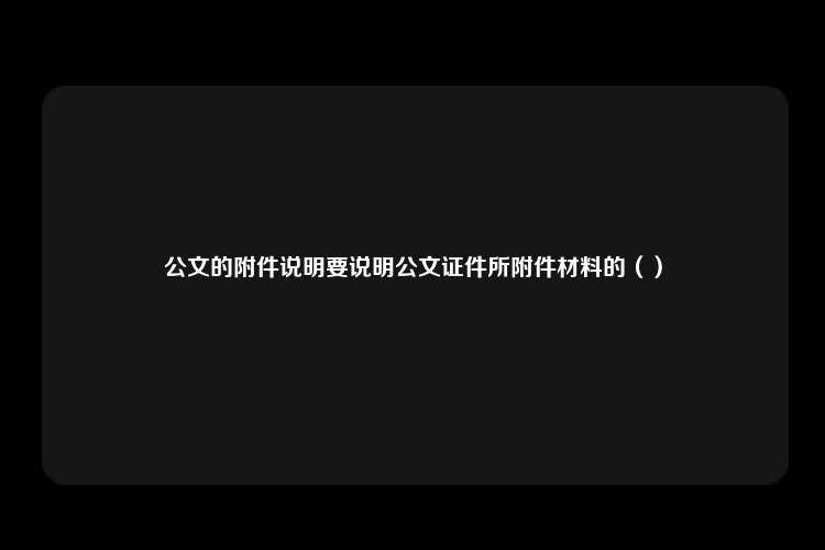 公文的附件说明要说明公文证件所附件材料的（）