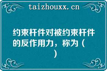 约束杆件对被约束杆件的反作用力，称为（　　）