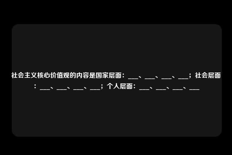 社会主义核心价值观的内容是国家层面：___、___、___、___；社会层面：___、___、___、___；个人层面：___、___、___、___