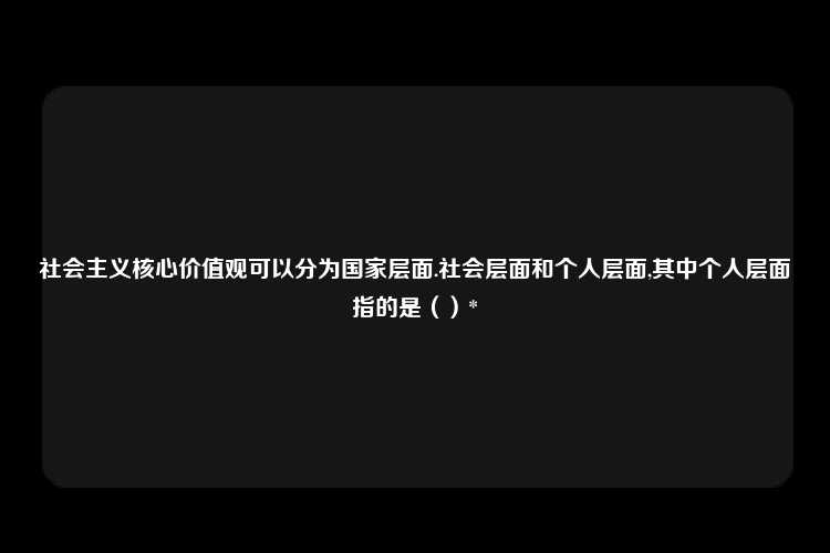 社会主义核心价值观可以分为国家层面.社会层面和个人层面,其中个人层面指的是（）*