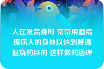 人在发高烧时 常常用酒精擦病人的身体以达到降温退烧的目的 这样做的道理