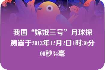 我国“嫦娥三号”月球探测器于2013年12月2日1时30分00秒34毫