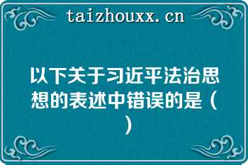 以下关于习近平法治思想的表述中错误的是（）