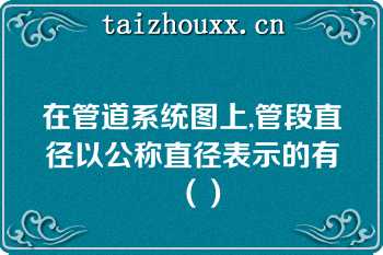 在管道系统图上,管段直径以公称直径表示的有（）