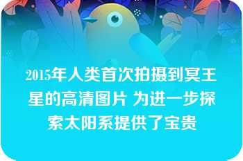 2015年人类首次拍摄到冥王星的高清图片 为进一步探索太阳系提供了宝贵