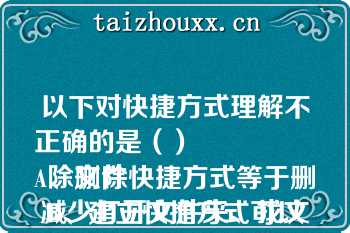 以下对快捷方式理解不正确的是（）
A、删除快捷方式等于删除文件
B、建立快捷方式可以减少打开文件夹、找文件夹的麻烦
C、快捷方式不能被删除
D、打印机不可建立快捷方式