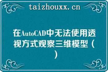 在AutoCAD中无法使用透视方式观察三维模型（）