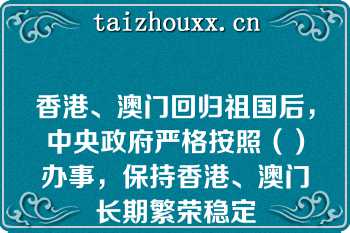 香港、澳门回归祖国后，中央政府严格按照（）办事，保持香港、澳门长期繁荣稳定