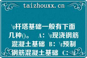 \t杆塔基础一般有下面几种()。   A：\t现浇钢筋混凝土基础  B：\t预制钢筋混凝土基础  C：\t金属基础  D：\t灌桩式基础  