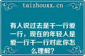 有人说过去是干一行爱一行，现在的年轻人是爱一行干一行对此你怎么理解？