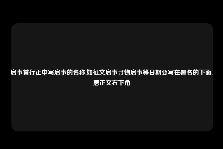 启事首行正中写启事的名称,如征文启事寻物启事等日期要写在署名的下面,居正文右下角