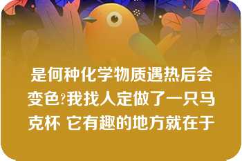 是何种化学物质遇热后会变色?我找人定做了一只马克杯 它有趣的地方就在于