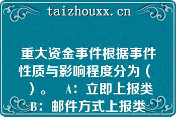 重大资金事件根据事件性质与影响程度分为（   ）。   A：立即上报类    B：邮件方式上报类     C：电话通知方式上报类  D：月度汇总上报类     