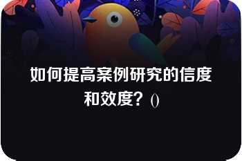 如何提高案例研究的信度和效度？()