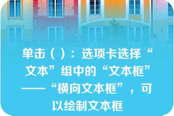 单击（）：选项卡选择“文本”组中的“文本框”——“横向文本框”，可以绘制文本框