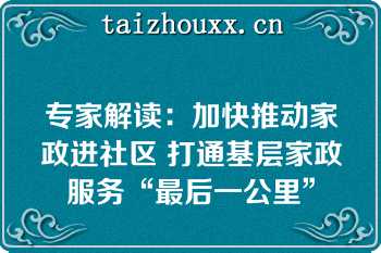 专家解读：加快推动家政进社区 打通基层家政服务“最后一公里”