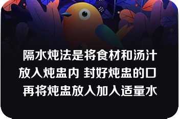 隔水炖法是将食材和汤汁放入炖盅内 封好炖盅的口 再将炖盅放入加入适量水