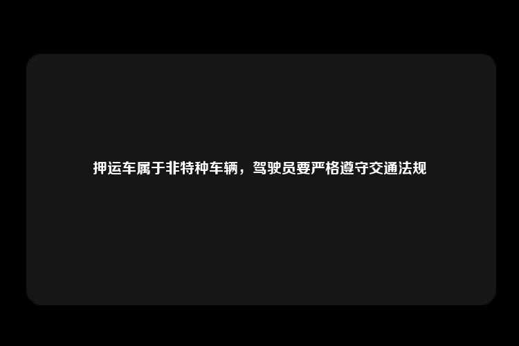 押运车属于非特种车辆，驾驶员要严格遵守交通法规