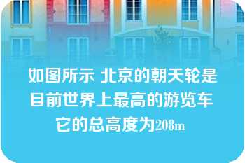 如图所示 北京的朝天轮是目前世界上最高的游览车 它的总高度为208m 