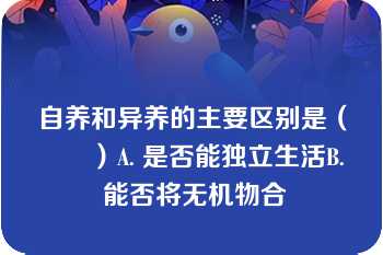 自养和异养的主要区别是（　　）A. 是否能独立生活B. 能否将无机物合