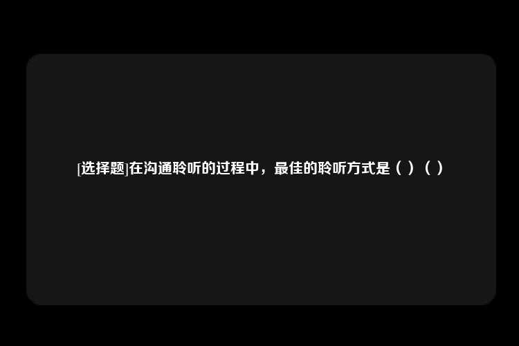 [选择题]在沟通聆听的过程中，最佳的聆听方式是（）（）