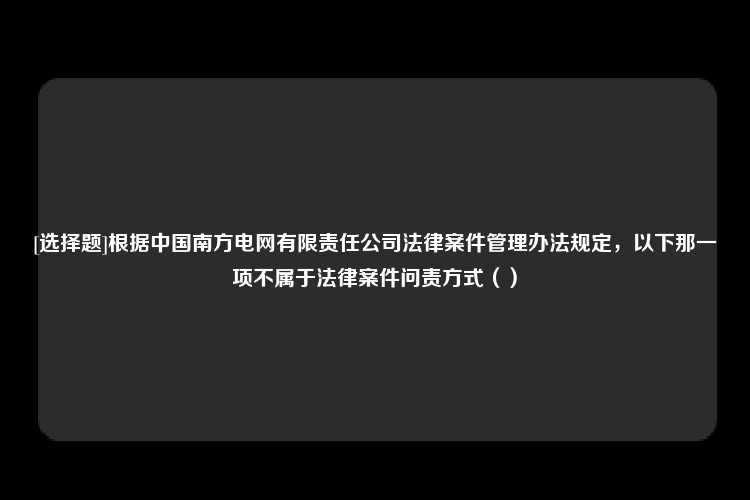 [选择题]根据中国南方电网有限责任公司法律案件管理办法规定，以下那一项不属于法律案件问责方式（）