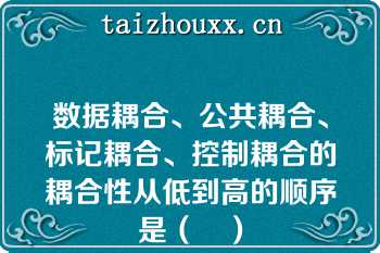 数据耦合、公共耦合、标记耦合、控制耦合的耦合性从低到高的顺序是（	）