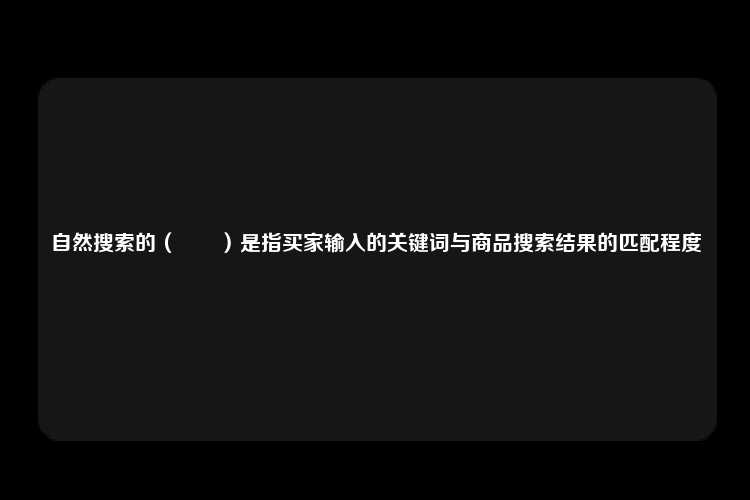 自然搜索的（　　）是指买家输入的关键词与商品搜索结果的匹配程度