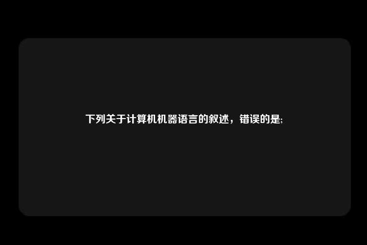 下列关于计算机机器语言的叙述，错误的是;