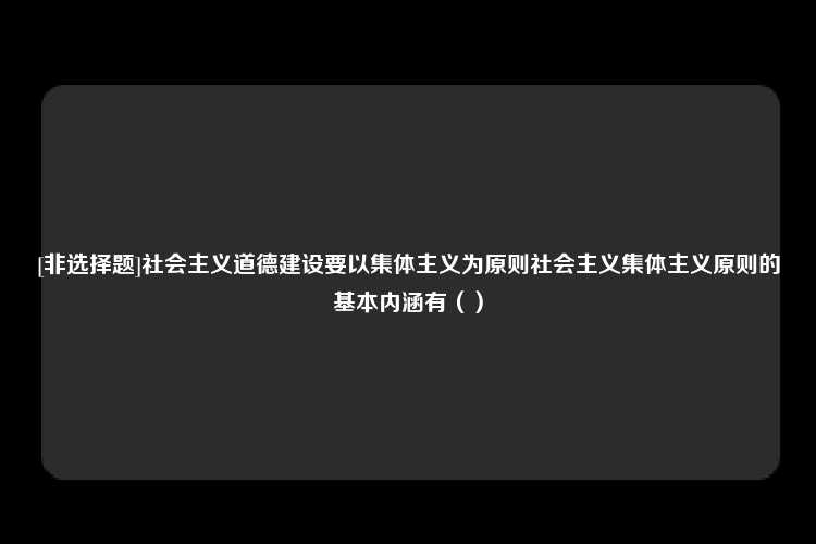 [非选择题]社会主义道德建设要以集体主义为原则社会主义集体主义原则的基本内涵有（）