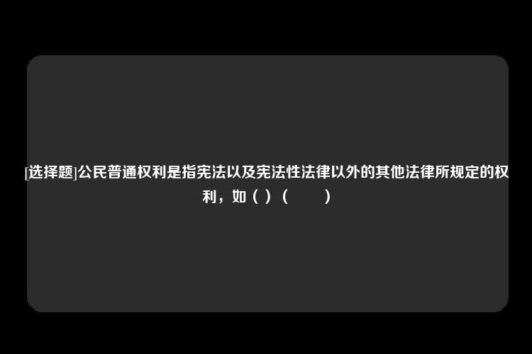 [选择题]公民普通权利是指宪法以及宪法性法律以外的其他法律所规定的权利，如（）（　　）