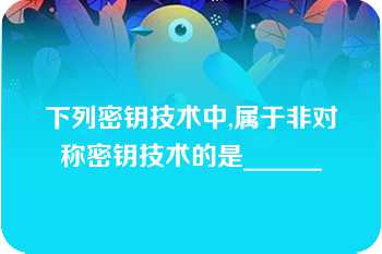 下列密钥技术中,属于非对称密钥技术的是______