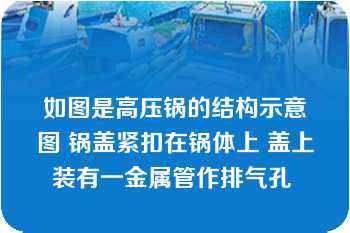 如图是高压锅的结构示意图 锅盖紧扣在锅体上 盖上装有一金属管作排气孔 