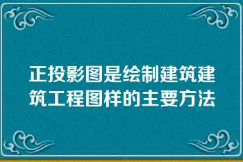 正投影图是绘制建筑建筑工程图样的主要方法