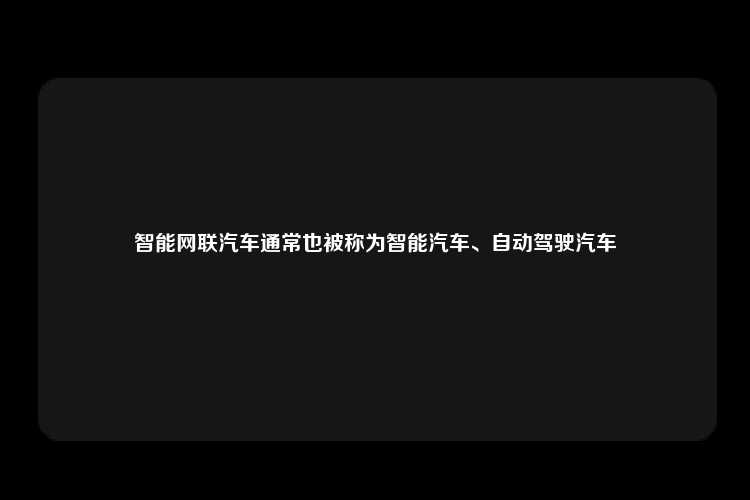 智能网联汽车通常也被称为智能汽车、自动驾驶汽车