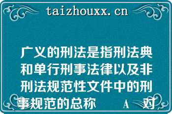 广义的刑法是指刑法典和单行刑事法律以及非刑法规范性文件中的刑事规范的总称		A	对	B	错